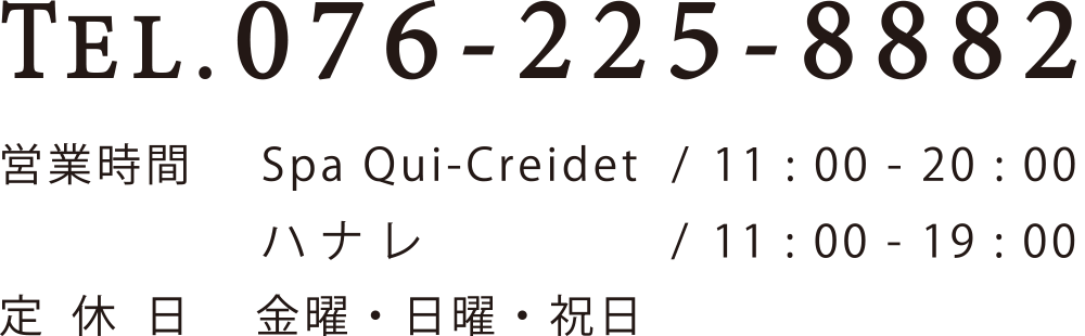 TEL. 076-225-8882 営業時間 Spa Qui-Creidet 10:00 - 20:00 ハナレ11:00 - 19:00定休日 金曜・日曜・祝日